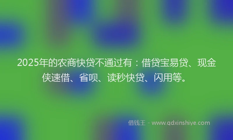 2025年的农商快贷不通过有：借贷宝易贷、现金侠速借、省呗、读秒快贷、闪用等。