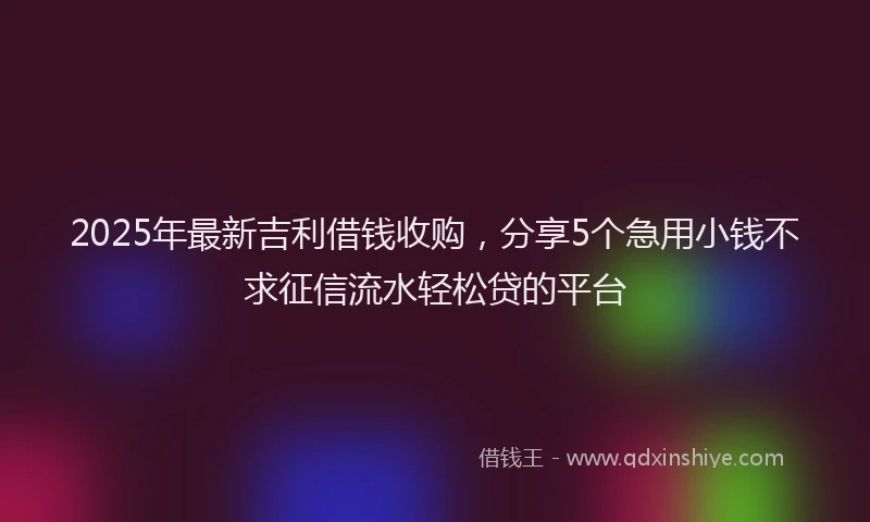 2025年最新吉利借钱收购，分享5个急用小钱不求征信流水轻松贷的平台