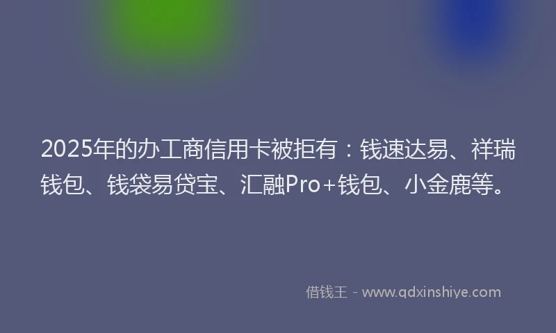 2025年的办工商信用卡被拒有：钱速达易、祥瑞钱包、钱袋易贷宝、汇融Pro+钱包、小金鹿等。