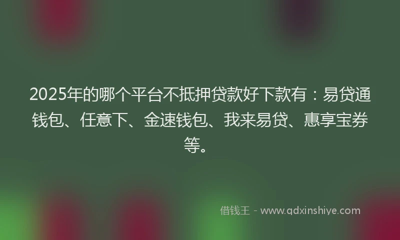 2025年的哪个平台不抵押贷款好下款有：易贷通钱包、任意下、金速钱包、我来易贷、惠享宝券等。