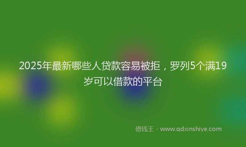 2025年最新哪些人贷款容易被拒，罗列5个满19岁可以借款的平台