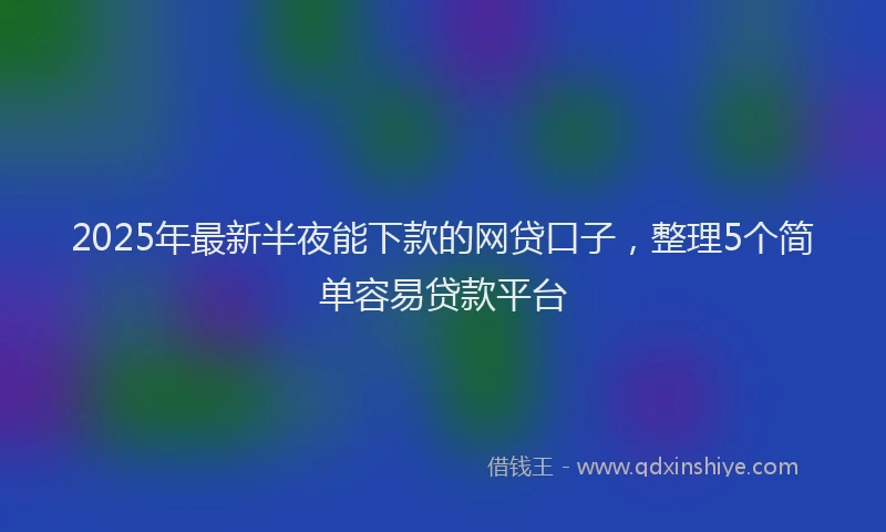 2025年最新半夜能下款的网贷口子，整理5个简单容易贷款平台