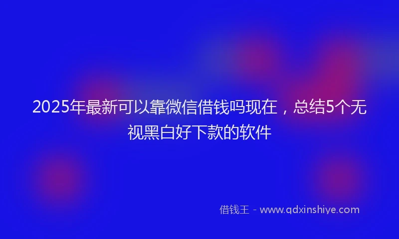 2025年最新可以靠微信借钱吗现在，总结5个无视黑白好下款的软件