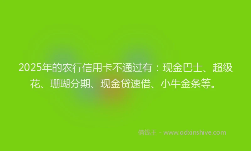 2025年的农行信用卡不通过有：现金巴士、超级花、珊瑚分期、现金贷速借、小牛金条等。