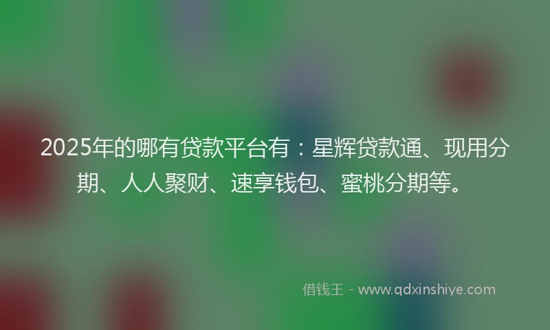 2025年的哪有贷款平台有：星辉贷款通、现用分期、人人聚财、速享钱包、蜜桃分期等。