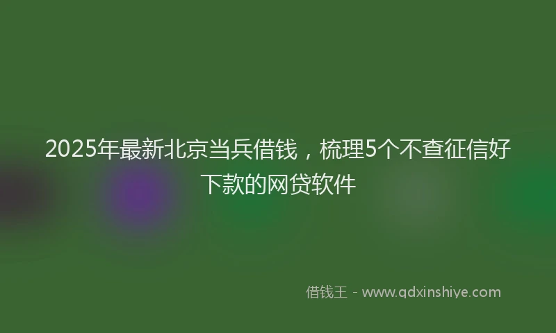 2025年最新北京当兵借钱，梳理5个不查征信好下款的网贷软件