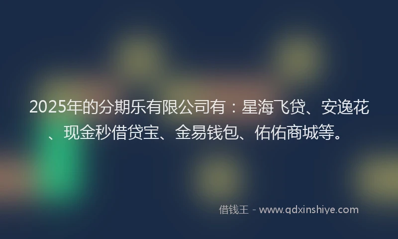 2025年的分期乐有限公司有：星海飞贷、安逸花、现金秒借贷宝、金易钱包、佑佑商城等。