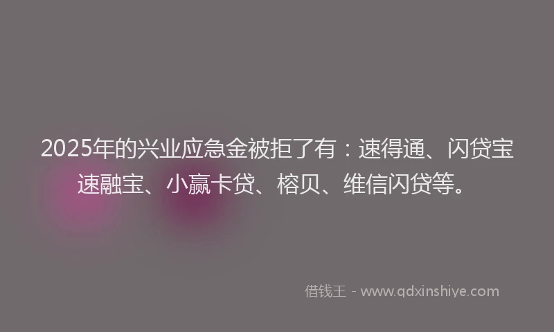 2025年的兴业应急金被拒了有：速得通、闪贷宝速融宝、小赢卡贷、榕贝、维信闪贷等。