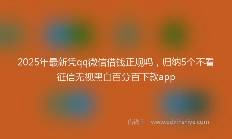 2025年最新凭qq微信借钱正规吗，归纳5个不看征信无视黑白百分百下款app