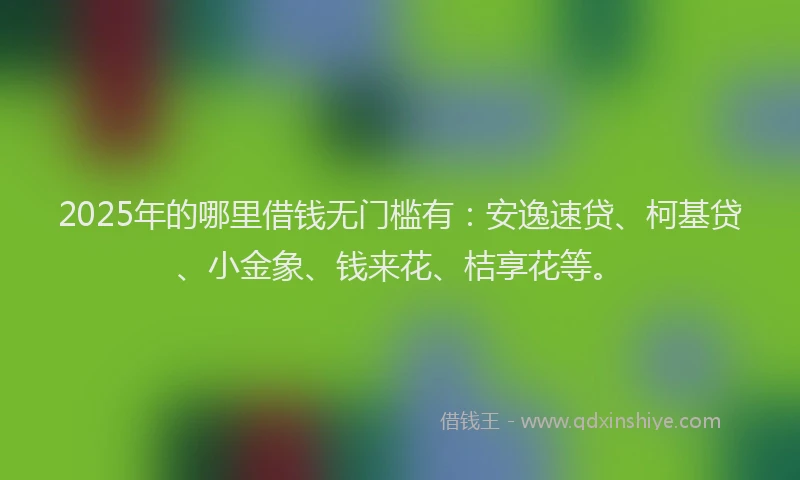 2025年的哪里借钱无门槛有：安逸速贷、柯基贷、小金象、钱来花、桔享花等。