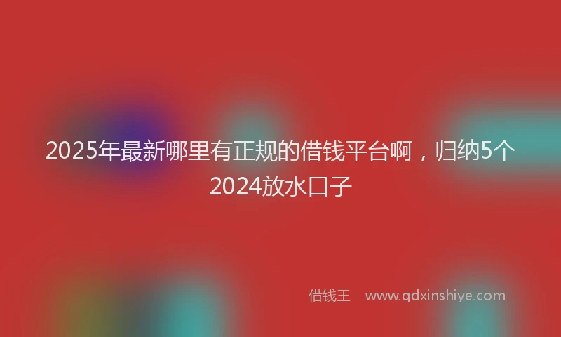 2025年最新哪里有正规的借钱平台啊，归纳5个2024放水口子