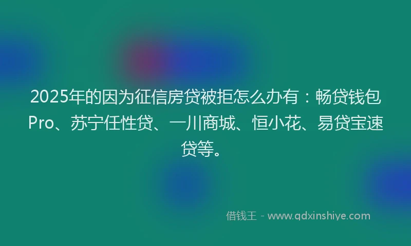 2025年的因为征信房贷被拒怎么办有：畅贷钱包Pro、苏宁任性贷、一川商城、恒小花、易贷宝速贷等。