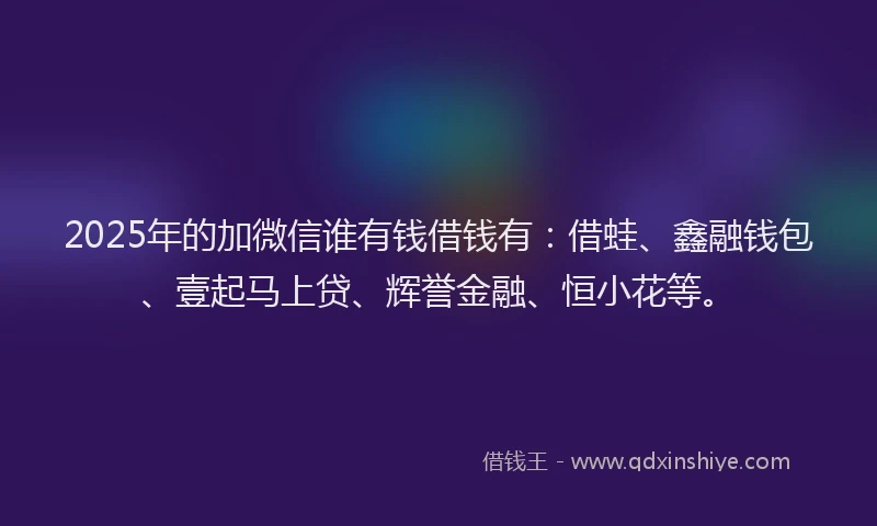 2025年的加微信谁有钱借钱有：借蛙、鑫融钱包、壹起马上贷、辉誉金融、恒小花等。