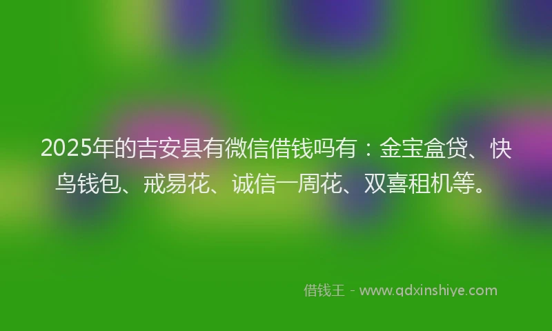 2025年的吉安县有微信借钱吗有：金宝盒贷、快鸟钱包、戒易花、诚信一周花、双喜租机等。