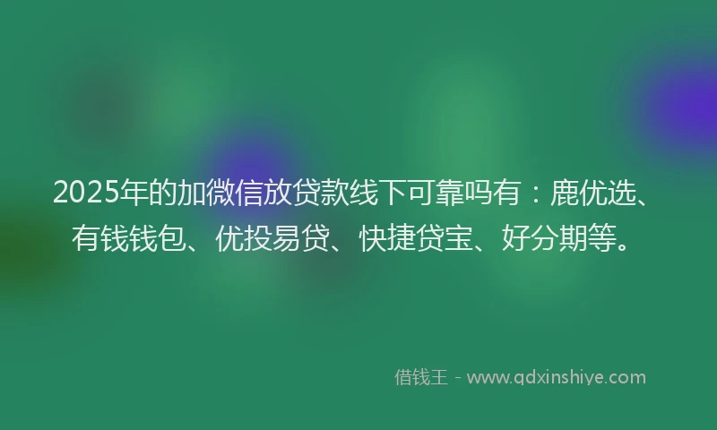 2025年的加微信放贷款线下可靠吗有：鹿优选、有钱钱包、优投易贷、快捷贷宝、好分期等。