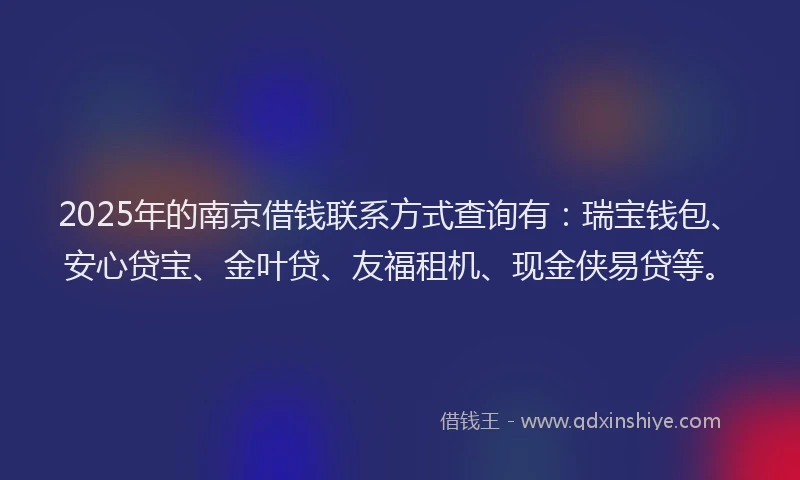 2025年的南京借钱联系方式查询有：瑞宝钱包、安心贷宝、金叶贷、友福租机、现金侠易贷等。