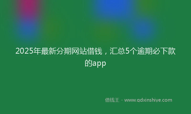 2025年最新分期网站借钱，汇总5个逾期必下款的app