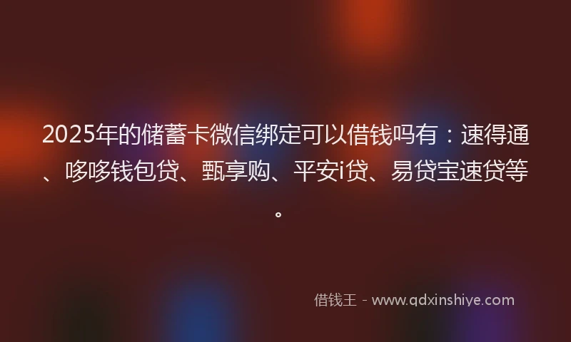 2025年的储蓄卡微信绑定可以借钱吗有：速得通、哆哆钱包贷、甄享购、平安i贷、易贷宝速贷等。