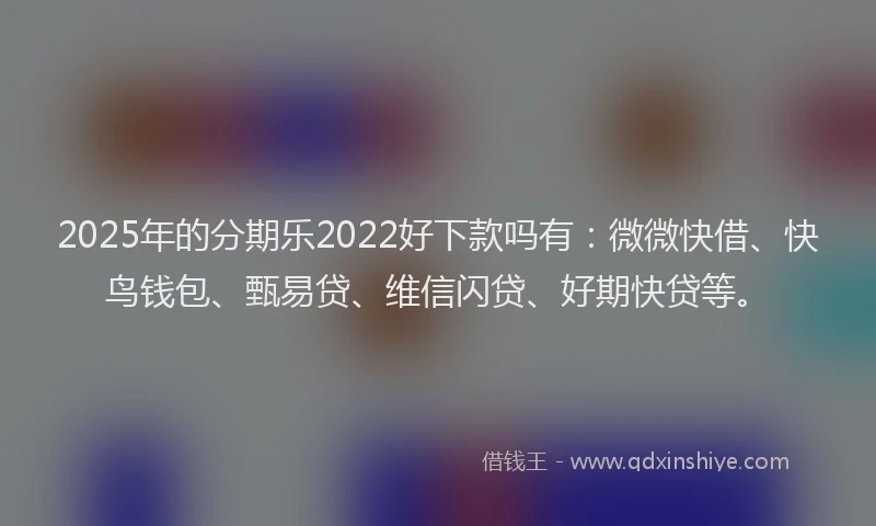 2025年的分期乐2022好下款吗有：微微快借、快鸟钱包、甄易贷、维信闪贷、好期快贷等。