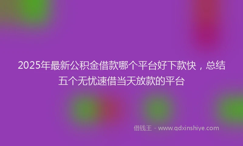2025年最新公积金借款哪个平台好下款快，总结五个无忧速借当天放款的平台