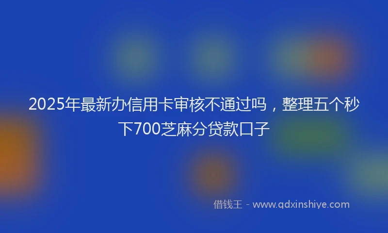 2025年最新办信用卡审核不通过吗，整理五个秒下700芝麻分贷款口子