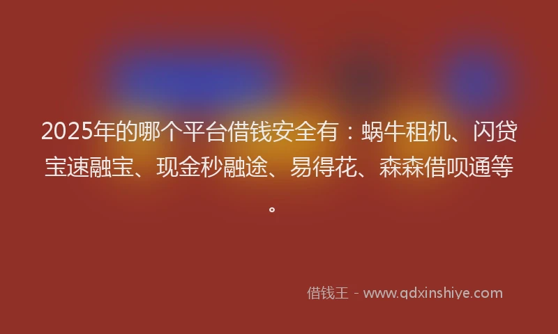 2025年的哪个平台借钱安全有：蜗牛租机、闪贷宝速融宝、现金秒融途、易得花、森森借呗通等。