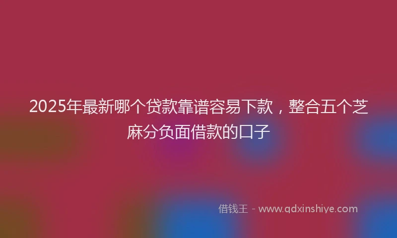 2025年最新哪个贷款靠谱容易下款，整合五个芝麻分负面借款的口子