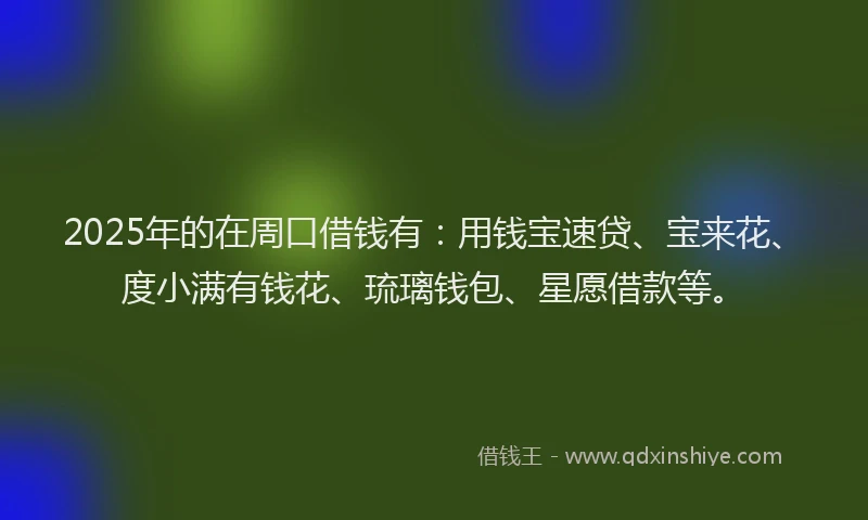 2025年的在周口借钱有：用钱宝速贷、宝来花、度小满有钱花、琉璃钱包、星愿借款等。