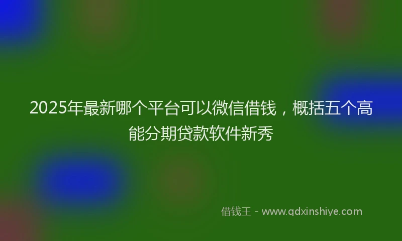 2025年最新哪个平台可以微信借钱，概括五个高能分期贷款软件新秀