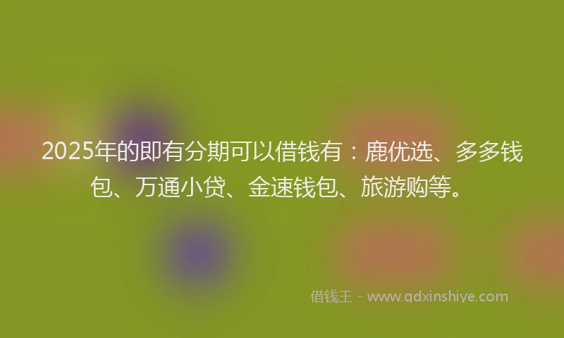 2025年的即有分期可以借钱有：鹿优选、多多钱包、万通小贷、金速钱包、旅游购等。