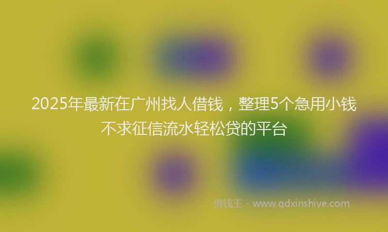 2025年最新在广州找人借钱，整理5个急用小钱不求征信流水轻松贷的平台