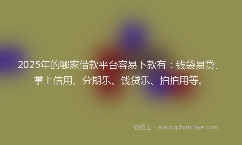 2025年的哪家借款平台容易下款有：钱袋易贷、掌上信用、分期乐、钱贷乐、拍拍用等。
