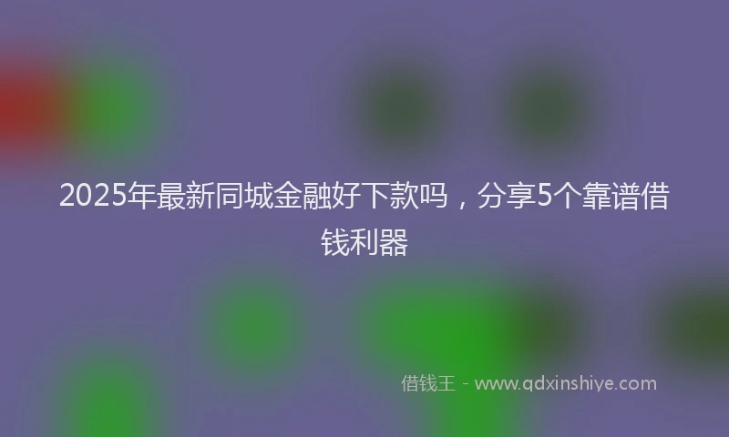 2025年最新同城金融好下款吗，分享5个靠谱借钱利器
