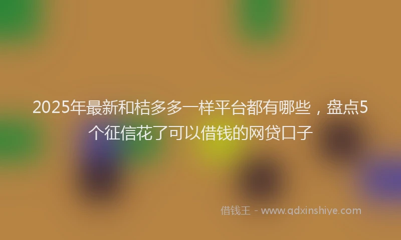 2025年最新和桔多多一样平台都有哪些，盘点5个征信花了可以借钱的网贷口子