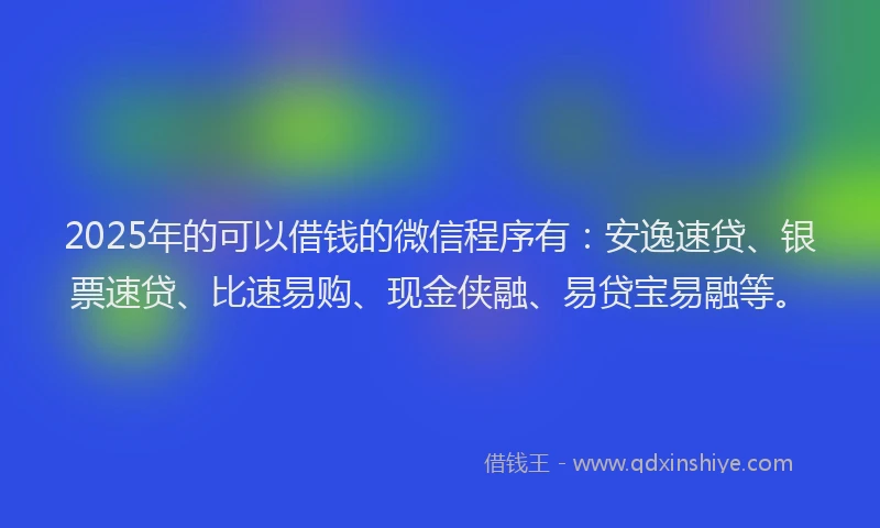2025年的可以借钱的微信程序有：安逸速贷、银票速贷、比速易购、现金侠融、易贷宝易融等。