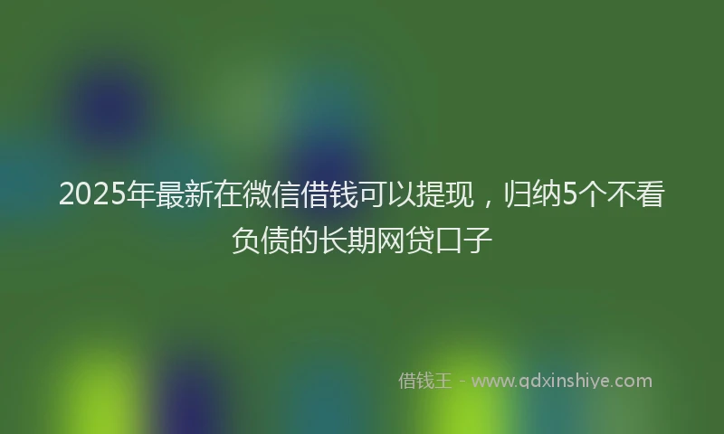 2025年最新在微信借钱可以提现，归纳5个不看负债的长期网贷口子