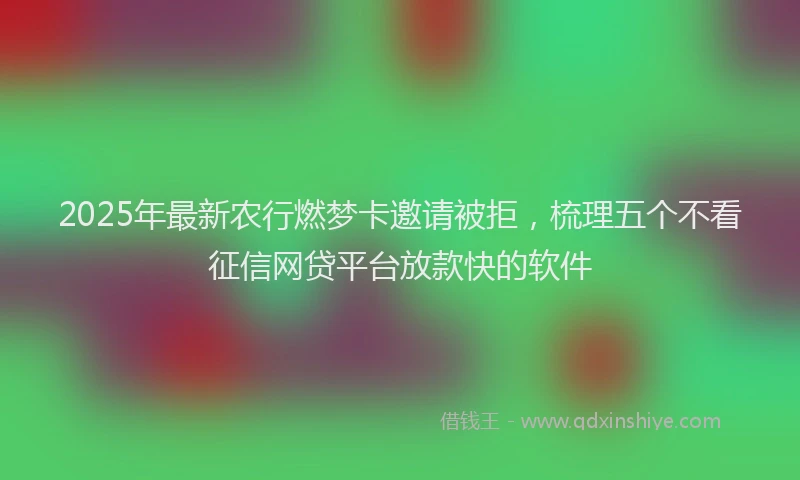 2025年最新农行燃梦卡邀请被拒，梳理五个不看征信网贷平台放款快的软件