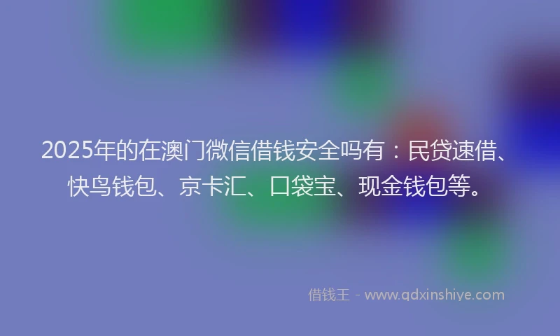 2025年的在澳门微信借钱安全吗有：民贷速借、快鸟钱包、京卡汇、口袋宝、现金钱包等。