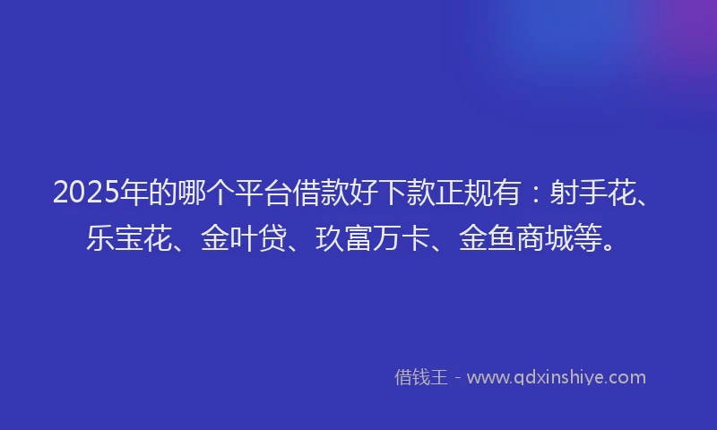 2025年的哪个平台借款好下款正规有：射手花、乐宝花、金叶贷、玖富万卡、金鱼商城等。