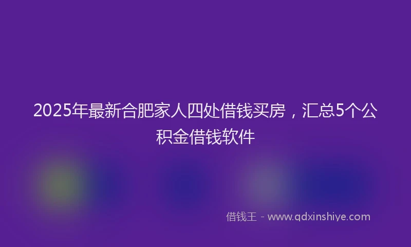 2025年最新合肥家人四处借钱买房，汇总5个公积金借钱软件