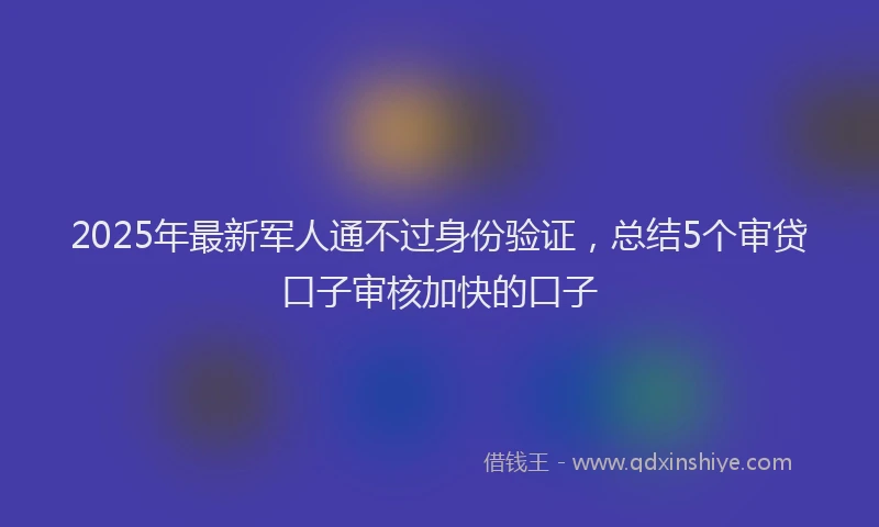 2025年最新军人通不过身份验证，总结5个审贷口子审核加快的口子