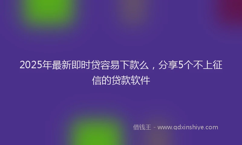 2025年最新即时贷容易下款么，分享5个不上征信的贷款软件