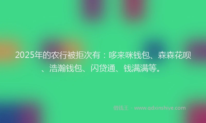 2025年的农行被拒次有：哆来咪钱包、森森花呗、浩瀚钱包、闪贷通、钱满满等。