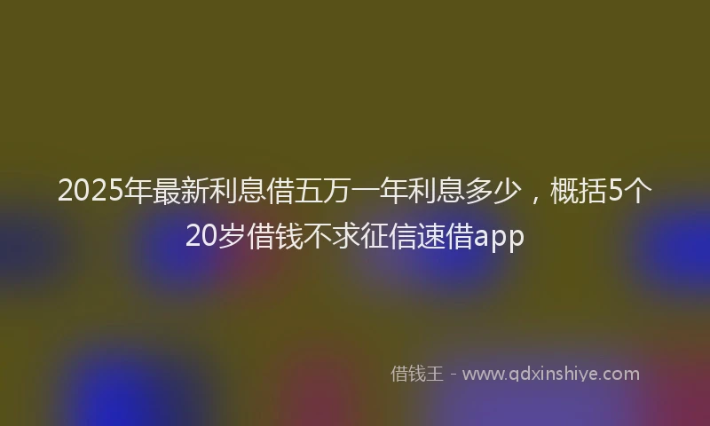 2025年最新利息借五万一年利息多少，概括5个20岁借钱不求征信速借app