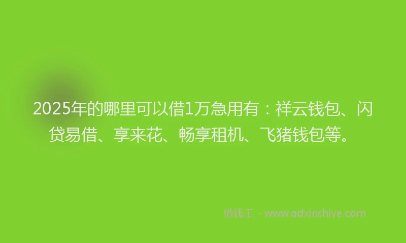 2025年的哪里可以借1万急用有：祥云钱包、闪贷易借、享来花、畅享租机、飞猪钱包等。