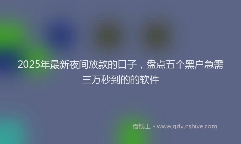 2025年最新夜间放款的口子，盘点五个黑户急需三万秒到的的软件