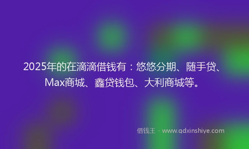 2025年的在滴滴借钱有：悠悠分期、随手贷、Max商城、鑫贷钱包、大利商城等。