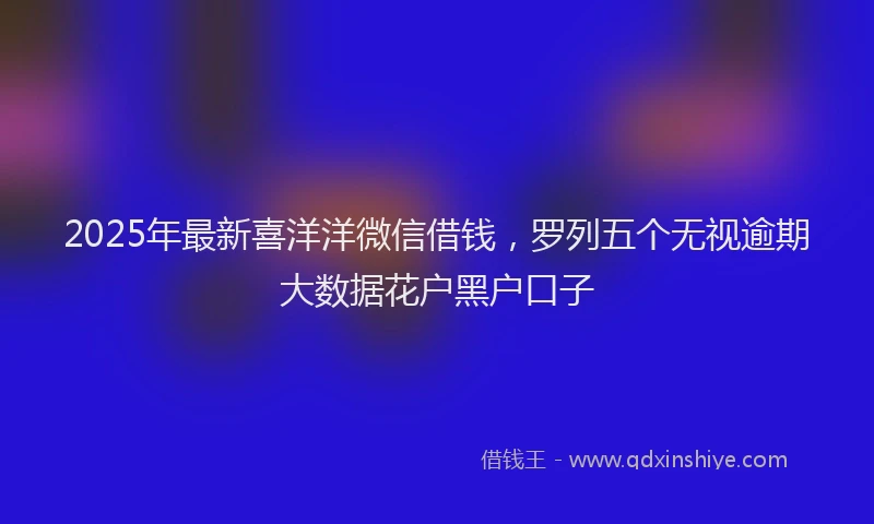 2025年最新喜洋洋微信借钱，罗列五个无视逾期大数据花户黑户口子