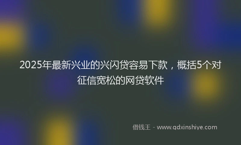 2025年最新兴业的兴闪贷容易下款，概括5个对征信宽松的网贷软件