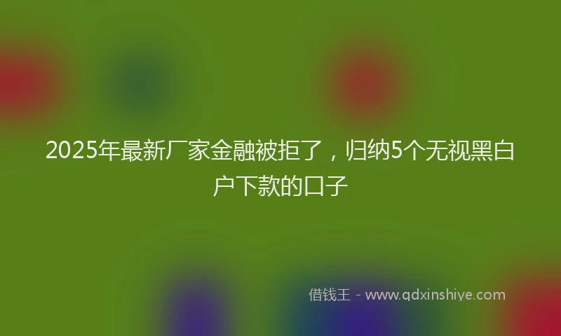 2025年最新厂家金融被拒了，归纳5个无视黑白户下款的口子